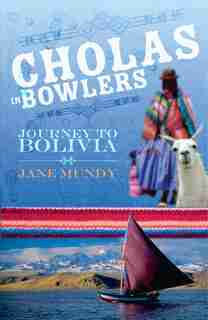 Cholas in Bowlers: Journey to Bolivia by Jane Mundy