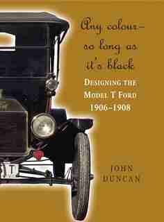 Any Colour - So Long As It's Black: Designing The Model T Ford 1906-1908 by John Duncan