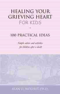 Healing Your Grieving Heart for Kids: 100 Practical Ideas by Alan D Wolfelt
