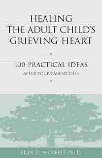 Healing the Adult Child's Grieving Heart: 100 Practical Ideas After Your Parent Dies by Alan D Wolfelt