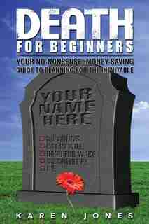 Death for Beginners: Your No-Nonsense, Money-Saving Guide to Planning for the Inevitable by Karen Jones