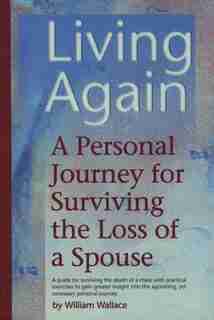 Living Again: A Personal Journey For Surviving The Loss Of A Spouse by William Wallace
