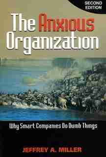 The Anxious Organization: Why Smart Companies Do Dumb Things by Jeffrey Miller
