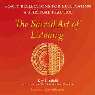 The Sacred Art Of Listening: Forty Reflections For Cultivating A Spiritual Practice by Kay Lindahl