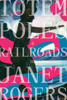 Totem Poles And Railroads by Janet Rogers