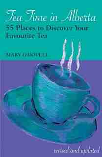 Tea Time in Alberta: 55 Places to Discover Your Favourite Tea by Mary Oakwell