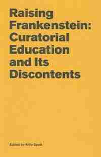 Raising Frankenstein: Curatorial Education And Its Discontents by Kitty Scott