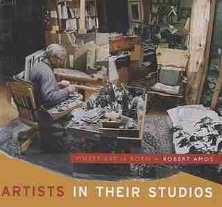 Artists in Their Studios: Where Art is Born by Robert Amos