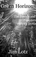 Green Horizons: The Forests and Foresters of Nova Scotia by Jim Lotz