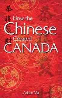 How the Chinese Created Canada by Adrian Ma
