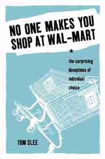 No One Makes You Shop at Wal-Mart: The Surprising Deceptions of Individual Choice by Tom Slee