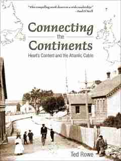 Connecting the Continents: Heart's Content and the Atlantic Cable by Ted Rowe
