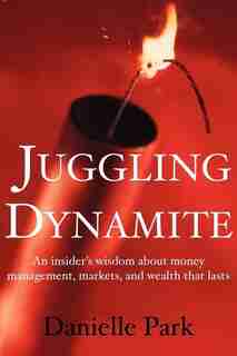Juggling Dynamite: An Insider's Wisdom on Money Management, Markets, and Wealth That Lasts by Danielle Park