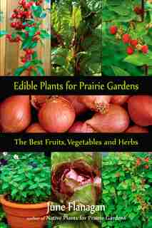 Edible Plants for Prairie Gardens: The Best Fruits, Vegetables and Herbs by June Flanagan