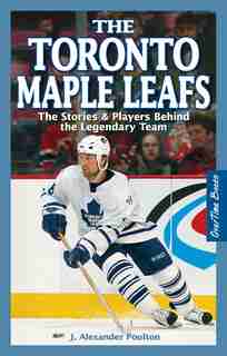 The Toronto Maple Leafs: The Stories & Players behind the Legendary Team by J. Alexander Poulton