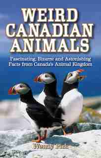 Weird Canadian Animals: Fascinating, Bizarre and Astonishing Facts from Canada's Animal Kingdom by Wendy Pirk