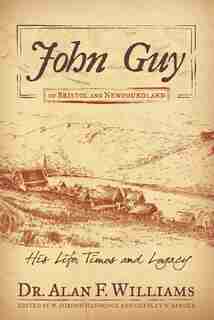 John Guy Of Bristol And Newfoundland: His Life, Times And Legacy by Dr. Alan F. Williams