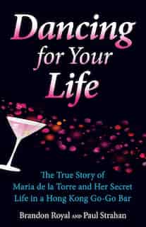 Dancing For Your Life: The True Story of Maria de la Torre and Her Secret Life in a Hong Kong Go-Go Bar by Brandon Royal