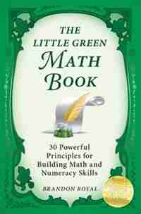 The Little Green Math Book: 30 Powerful Principles for Building Math and Numeracy Skills by Brandon Royal
