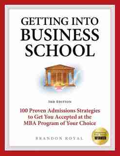 Getting into Business School: 100 Proven Admissions Strategies to Get You Accepted at the MBA Program of Your Choice by Brandon Royal