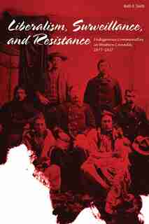 Liberalism, Surveillance, and Resistance: Indigenous communities in Western Canada, 1877-1927 by Keith D. Smith