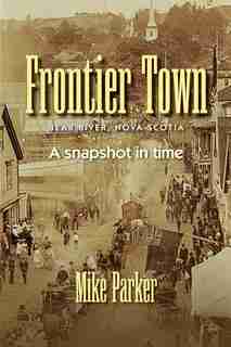 Frontier Town: Bear River, Nova Scotia: A Snapshot in Time by Mike Parker