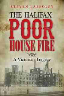 The Halifax Poor House Fire: A Victorian Tragedy by Steven Laffoley