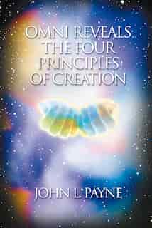 Omni Reveals The Four Principles Of Creation: Omni Reveals The 4 Principles by John L. Payne
