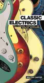 Classic Electrics: A Visual History Of Great Guitars by Walter Carter