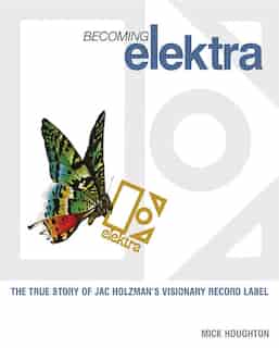 Becoming Elektra: The True Story Of Jac Holzman's Visionary Record Label by Mick Houghton