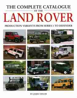 The Complete Catalogue Of The Land Rover: Production Variants From Series 1 To Defender by James Taylor