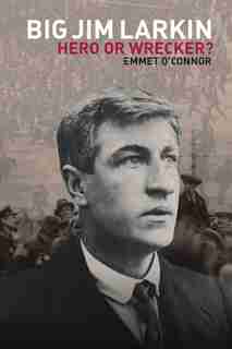 Big Jim Larkin: Hero Or Wrecker? by Emmet O Connor