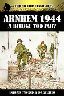 Arnhem 1944 - A Bridge Too Far? by Bob Carruthers