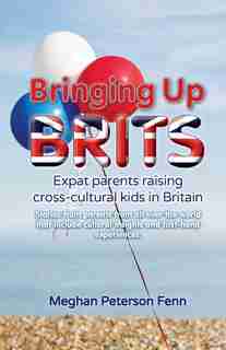 Bringing Up Brits: Expat Parents Raising Cross-Cultural Kids in Britain by Meghan Peterson Fenn