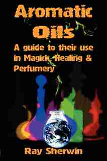 Aromatic Oils: A Guide To Their Use In Magick, Healing And Perfumery by Ray Sherwin