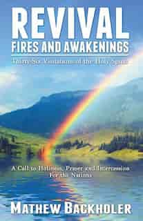 Revival Fires And Awakenings, Thirty-six Visitations Of The Holy Spirit - A Call To Holiness, Prayer And Intercession For The Nations by Mathew Backholer