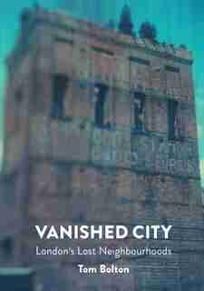 Vanished City: London's Lost Neighbourhoods by Tom Bolton