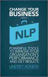 Change Your Business with NLP: Powerful tools to improve your organisation's performance and get results by Lindsey Agness