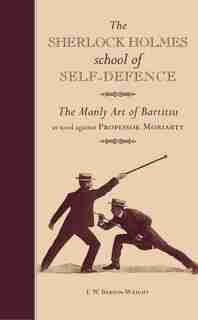 The Sherlock Holmes School Of Self-defence: The Manly Art Of Bartitsu As Used Against Professor Moriarty by E. W. Barton-wright