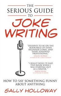The Serious Guide To Joke Writing: How To Say Something Funny About Anything by Sally Holloway