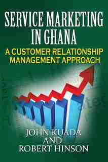 Service Marketing in Ghana: A Customer Relationship Management Approach by John Kuada