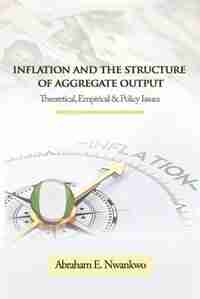 INFLATION AND THE STRUCTURE OF AGGREGATE OUTPUT: Theoretical, Empirical and Policy Issues by Abraham Nwankwo