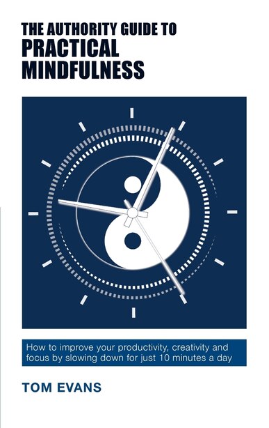 The Authority Guide to Practical Mindfulness: How to improve your productivity, creativity and focus by slowing down for just 10 minutes a day by Tom Evans