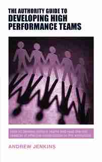 The Authority Guide to Developing High-performance Teams: How to develop brilliant teams and reap the rich rewards of effective collaboration in the workplace by Andrew Jenkins