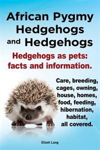 African Pygmy Hedgehogs and Hedgehogs. Hedgehogs as Pets: Facts and Information. Care, Breeding, Cages, Owning, House, Homes, Food, Feeding, Hibernati by Elliott Lang