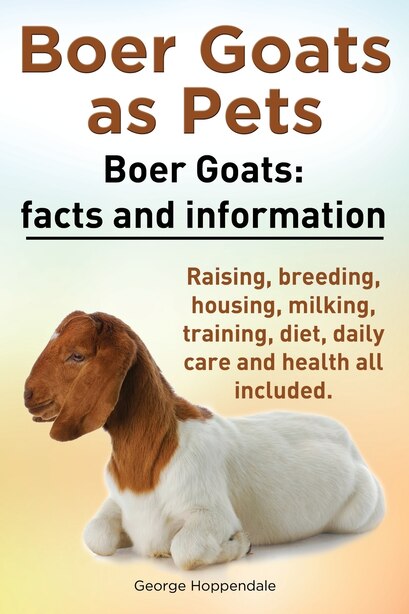 Boer Goats as Pets. Boer Goats: Facts and Information. Raising, Breeding, Housing, Milking, Training, Diet, Daily Care and Health A by George Hoppendale