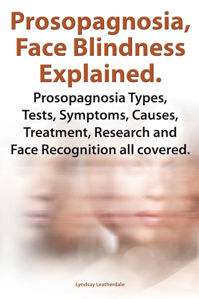 Prosopagnosia, Face Blindness Explained. Prosopagnosia Types, Tests, Symptoms, Causes, Treatment, Research and Face Recognition All Covered. by Lyndsay Leatherdale