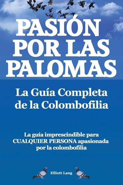 Pasion Por Las Palomas. La Guia Completa de La Colombofilia/ La Guia Imprescindible Para Cualquier Persona Apasionada Por La Colombofilia. by Elliott Lang