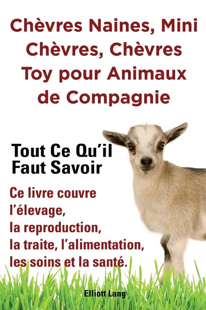 Chèvres naines, mini chèvres, chèvres toy pour animaux de compagnie. Tout ce qu'il faut savoir. Ce livre couvre l'élevage, la reproduction, la traite, l'alimentation, les soins et la santé. by Elliott Lang