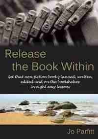 Release the Book Within: Get that non-fiction book planned, written, edited and on the bookshelves in eight easy lessons by Jo Parfitt